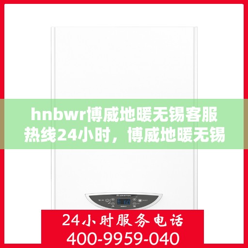 hnbwr博威地暖无锡客服热线24小时，博威地暖无锡客服热线，全天候服务，温暖无忧