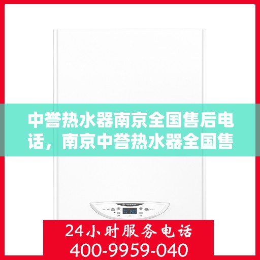 中誉热水器南京全国售后电话，南京中誉热水器全国售后热线电话及售后服务指南