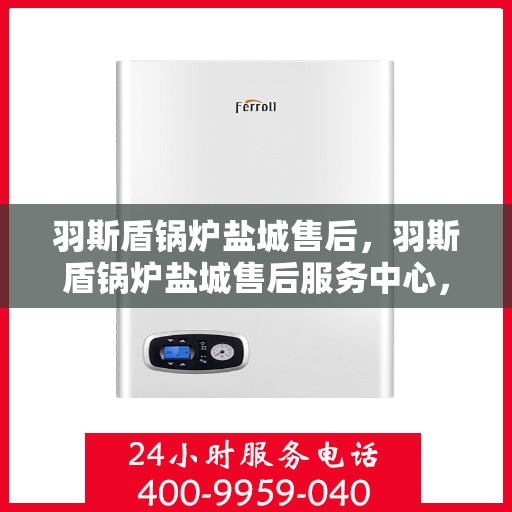 羽斯盾锅炉盐城售后，羽斯盾锅炉盐城售后服务中心，专业维修与优质服务