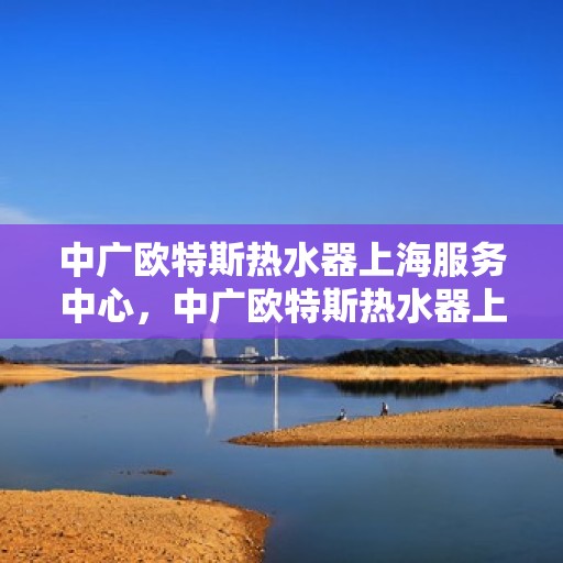 中广欧特斯热水器上海服务中心，中广欧特斯热水器上海服务中心，专业维修与优质服务并行