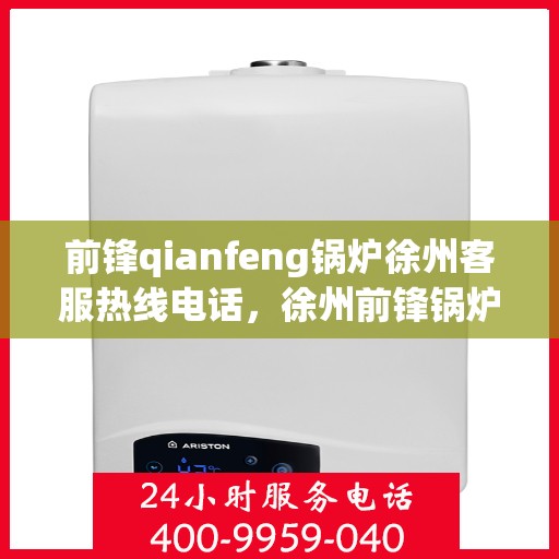 前锋qianfeng锅炉徐州客服热线电话，徐州前锋锅炉客服热线电话及售后服务指南