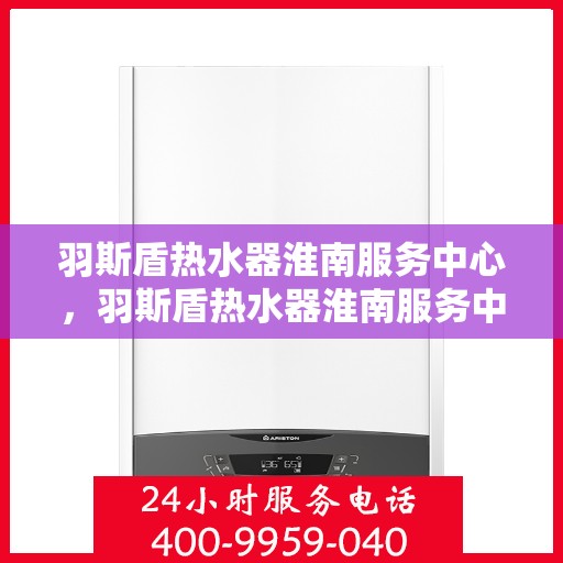 羽斯盾热水器淮南服务中心，羽斯盾热水器淮南服务中心，专业维修与优质服务一站解决