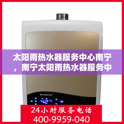 太阳雨热水器服务中心南宁，南宁太阳雨热水器服务中心，专业维修与优质服务同步进行