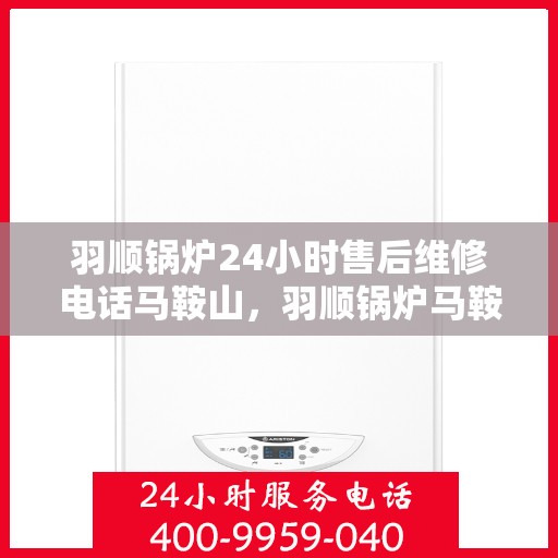 羽顺锅炉24小时售后维修电话马鞍山，羽顺锅炉马鞍山售后维修热线，全天候服务，专业保障您的温暖不断电！
