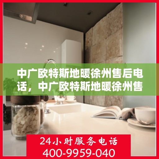 中广欧特斯地暖徐州售后电话，中广欧特斯地暖徐州售后服务热线及电话详解