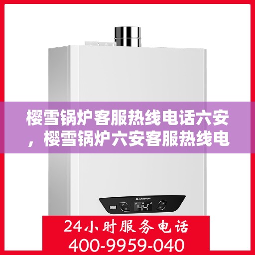 樱雪锅炉客服热线电话六安，樱雪锅炉六安客服热线电话全攻略