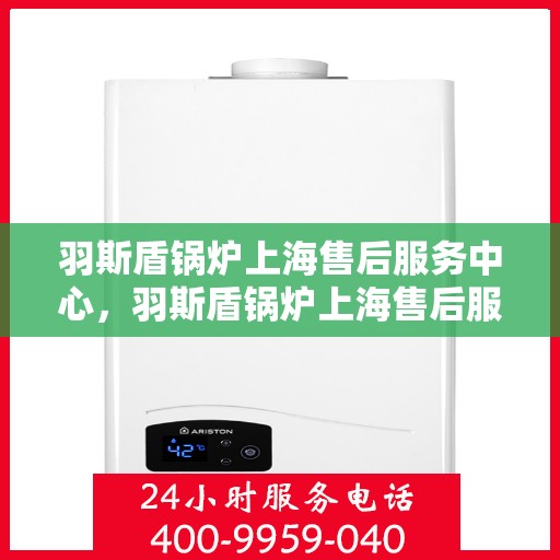羽斯盾锅炉上海售后服务中心，羽斯盾锅炉上海售后服务中心，专业维修与优质服务同步进行