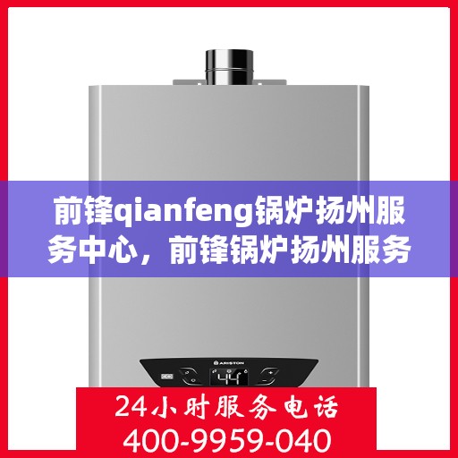 前锋qianfeng锅炉扬州服务中心，前锋锅炉扬州服务中心，专业维修与优质服务同步前行