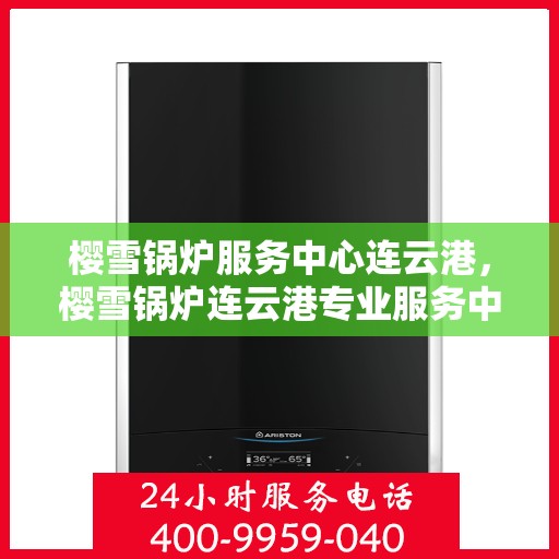 樱雪锅炉服务中心连云港，樱雪锅炉连云港专业服务中心，高效维修，温暖您的生活
