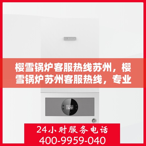 樱雪锅炉客服热线苏州，樱雪锅炉苏州客服热线，专业解答您的疑虑