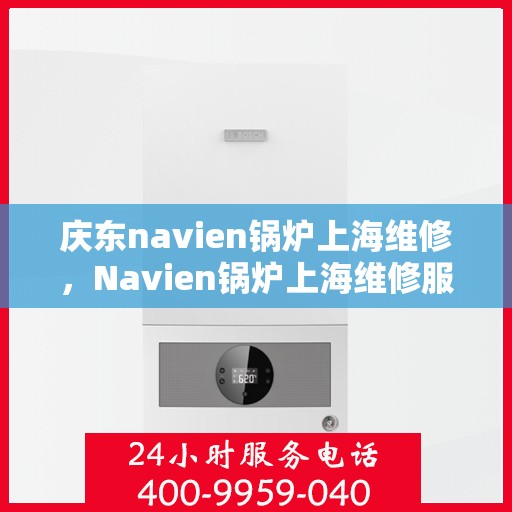 庆东navien锅炉上海维修，Navien锅炉上海维修服务解析