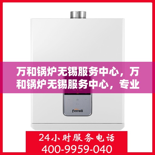 万和锅炉无锡服务中心，万和锅炉无锡服务中心，专业维修与优质服务并重