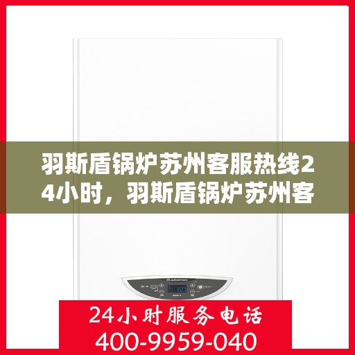 羽斯盾锅炉苏州客服热线24小时，羽斯盾锅炉苏州客服热线全天候服务，温暖热线随时为您解答
