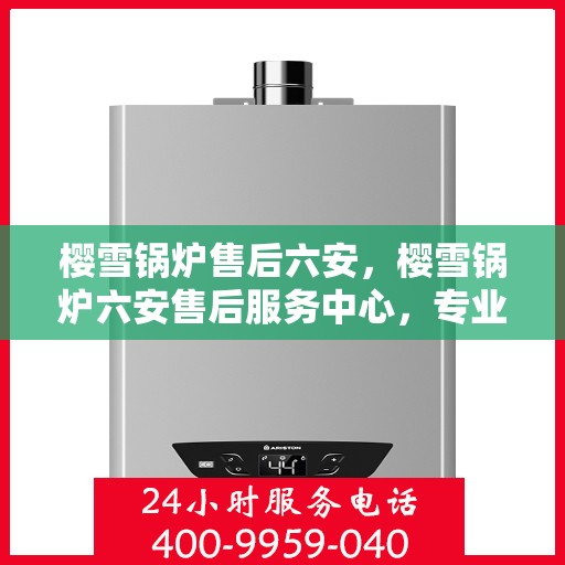 樱雪锅炉售后六安，樱雪锅炉六安售后服务中心，专业维修，贴心服务