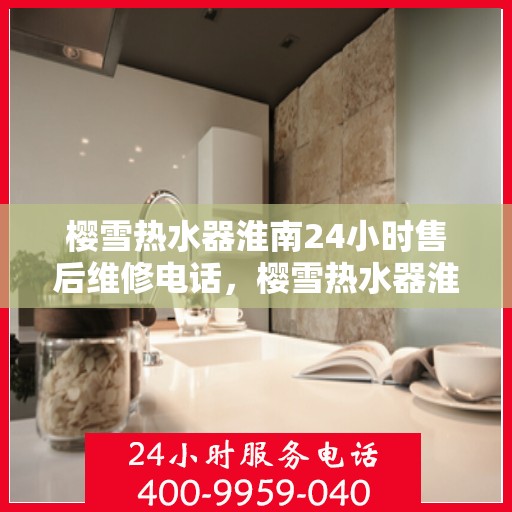 樱雪热水器淮南24小时售后维修电话，樱雪热水器淮南全天候售后维修服务热线