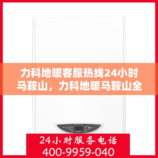 力科地暖客服热线24小时马鞍山，力科地暖马鞍山全天候客服热线，贴心服务，温暖不打烊