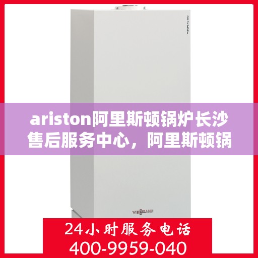 ariston阿里斯顿锅炉长沙售后服务中心，阿里斯顿锅炉长沙售后服务中心，专业维修与优质服务