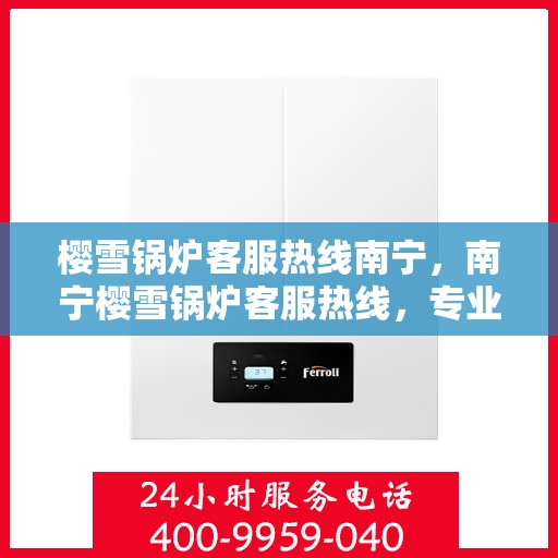樱雪锅炉客服热线南宁，南宁樱雪锅炉客服热线，专业解答，贴心服务
