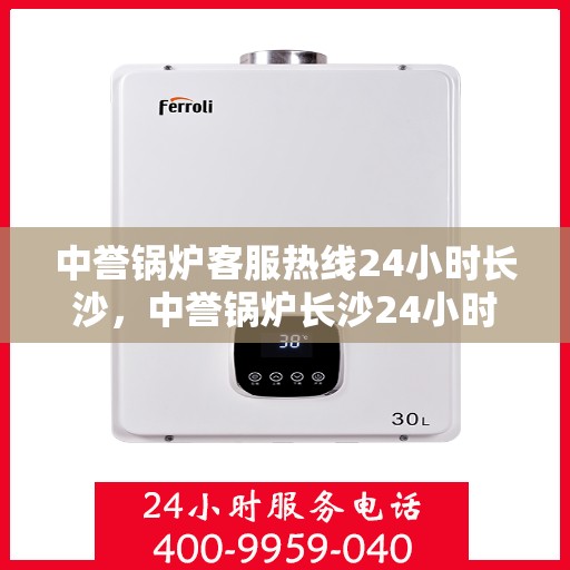 中誉锅炉客服热线24小时长沙，中誉锅炉长沙24小时客服热线，全天候服务暖心动线