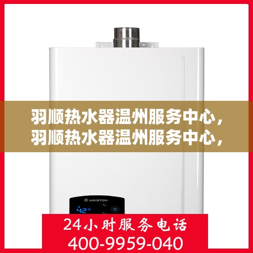 羽顺热水器温州服务中心，羽顺热水器温州服务中心，专业维修与优质服务并行