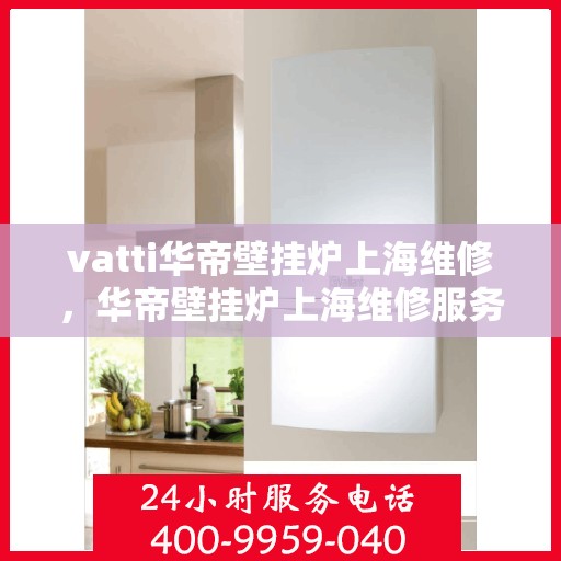 vatti华帝壁挂炉上海维修，华帝壁挂炉上海维修服务解析