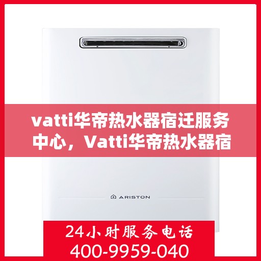 vatti华帝热水器宿迁服务中心，Vatti华帝热水器宿迁服务中心，专业维修与优质服务并行