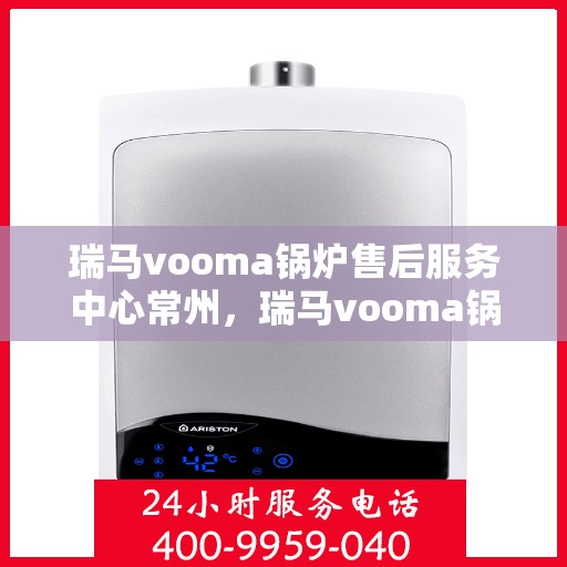 瑞马vooma锅炉售后服务中心常州，瑞马vooma锅炉常州售后服务中心，专业维修与贴心服务
