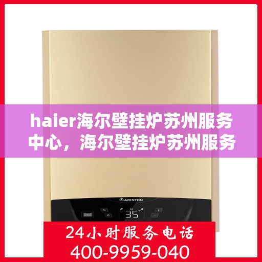 haier海尔壁挂炉苏州服务中心，海尔壁挂炉苏州服务中心，专业维修与优质服务并行