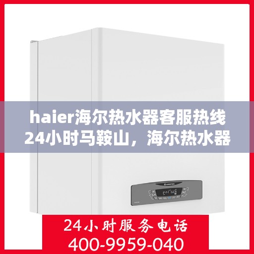 haier海尔热水器客服热线24小时马鞍山，海尔热水器马鞍山客服热线全天候服务，热水器问题随时解答