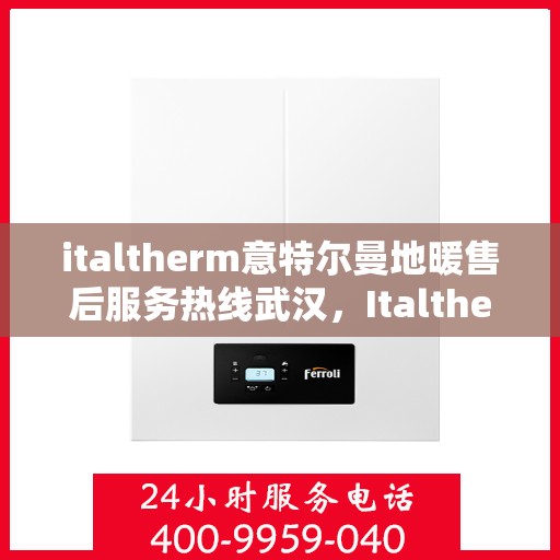 italtherm意特尔曼地暖售后服务热线武汉，Italtherm意特尔曼地暖武汉售后服务热线详解