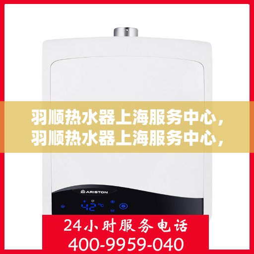 羽顺热水器上海服务中心，羽顺热水器上海服务中心，专业维修与优质服务同步进行
