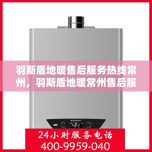 羽斯盾地暖售后服务热线常州，羽斯盾地暖常州售后服务热线及支持团队专业解答