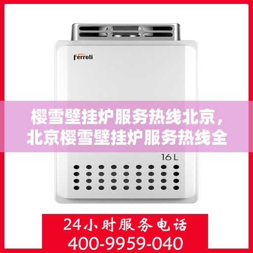 樱雪壁挂炉服务热线北京，北京樱雪壁挂炉服务热线全面升级，专业售后支持为您温暖护航