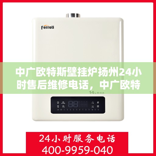 中广欧特斯壁挂炉扬州24小时售后维修电话，中广欧特斯壁挂炉扬州全天候售后维修服务热线