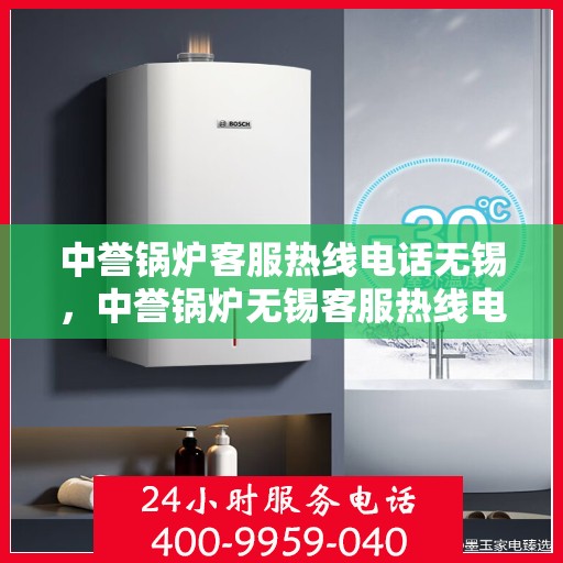 中誉锅炉客服热线电话无锡，中誉锅炉无锡客服热线电话，专业解答，贴心服务