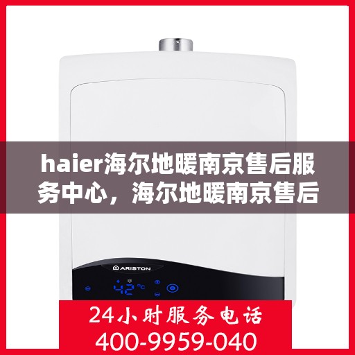 haier海尔地暖南京售后服务中心，海尔地暖南京售后服务中心，专业维修与优质服务