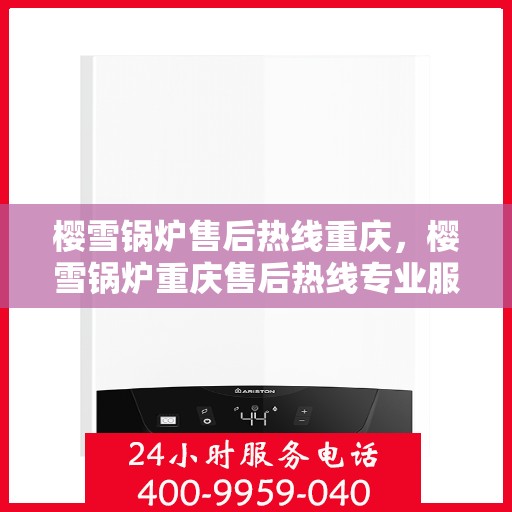樱雪锅炉售后热线重庆，樱雪锅炉重庆售后热线专业服务
