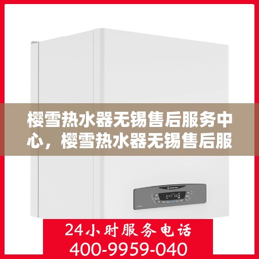 樱雪热水器无锡售后服务中心，樱雪热水器无锡售后服务中心，专业维修与贴心服务