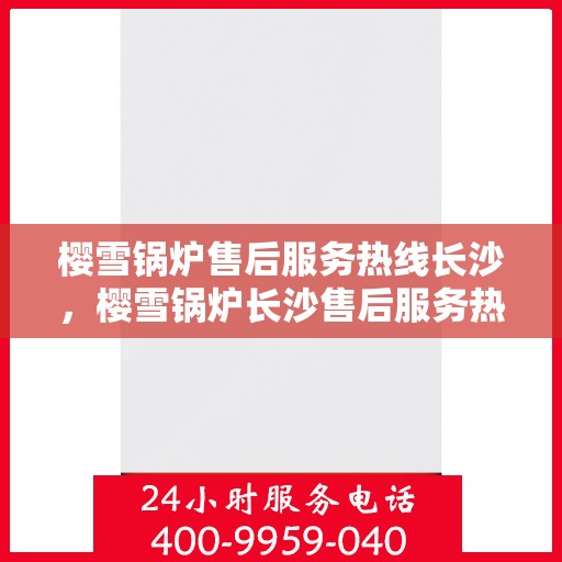 樱雪锅炉售后服务热线长沙，樱雪锅炉长沙售后服务热线全面解析，贴心服务就在您身边