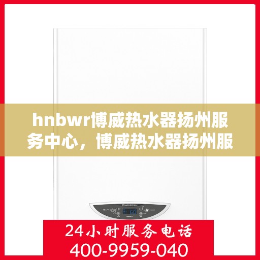 hnbwr博威热水器扬州服务中心，博威热水器扬州服务中心，专业维修与优质服务并行
