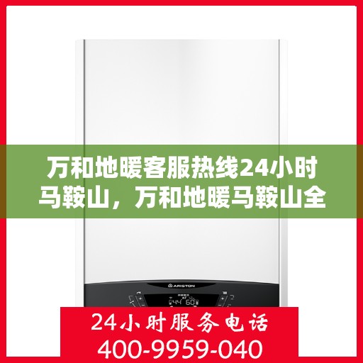 万和地暖客服热线24小时马鞍山，万和地暖马鞍山全天候客服热线，温暖服务不打烊