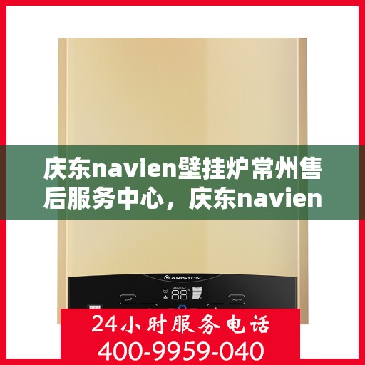 庆东navien壁挂炉常州售后服务中心，庆东navien壁挂炉常州售后服务中心，专业维修与优质服务并行