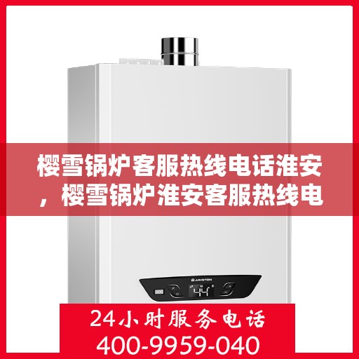 樱雪锅炉客服热线电话淮安，樱雪锅炉淮安客服热线电话全解析