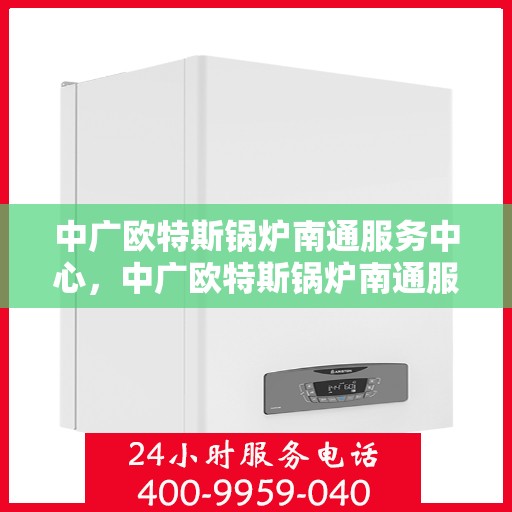 中广欧特斯锅炉南通服务中心，中广欧特斯锅炉南通服务中心，专业维修与优质服务一站搞定