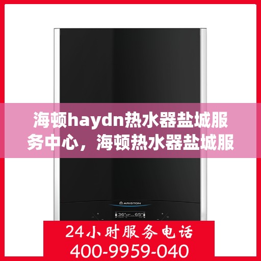 海顿haydn热水器盐城服务中心，海顿热水器盐城服务中心，专业维修与优质服务并重