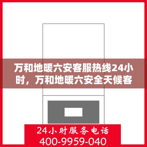 万和地暖六安客服热线24小时，万和地暖六安全天候客服热线，温暖连接不打烊