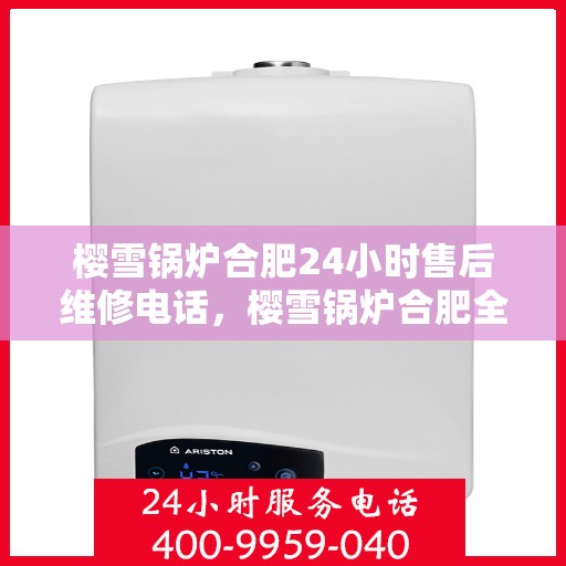 樱雪锅炉合肥24小时售后维修电话，樱雪锅炉合肥全天候售后维修服务热线