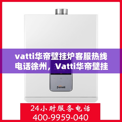 vatti华帝壁挂炉客服热线电话徐州，Vatti华帝壁挂炉徐州客服热线电话及售后服务指南