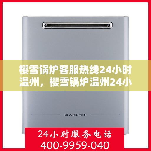 樱雪锅炉客服热线24小时温州，樱雪锅炉温州24小时客服热线全时守护，温暖您的每一刻
