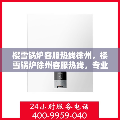 樱雪锅炉客服热线徐州，樱雪锅炉徐州客服热线，专业解答您的疑惑